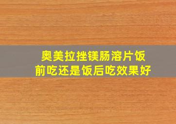 奥美拉挫镁肠溶片饭前吃还是饭后吃效果好