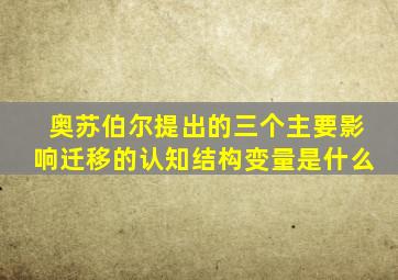 奥苏伯尔提出的三个主要影响迁移的认知结构变量是什么