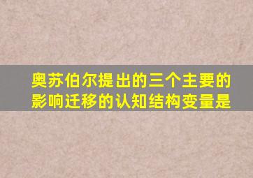 奥苏伯尔提出的三个主要的影响迁移的认知结构变量是