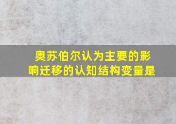 奥苏伯尔认为主要的影响迁移的认知结构变量是