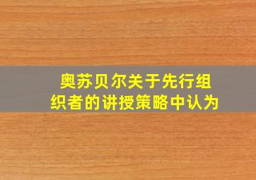 奥苏贝尔关于先行组织者的讲授策略中认为