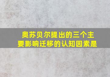 奥苏贝尔提出的三个主要影响迁移的认知因素是