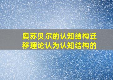 奥苏贝尔的认知结构迁移理论认为认知结构的