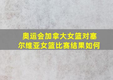 奥运会加拿大女篮对塞尔维亚女篮比赛结果如何