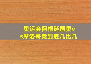 奥运会阿根廷国奥vs摩洛哥竞到底几比几