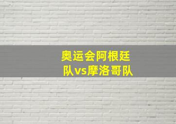 奥运会阿根廷队vs摩洛哥队