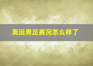 奥运男足赛况怎么样了