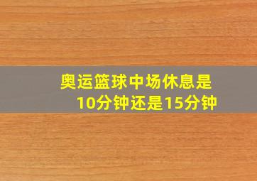 奥运篮球中场休息是10分钟还是15分钟