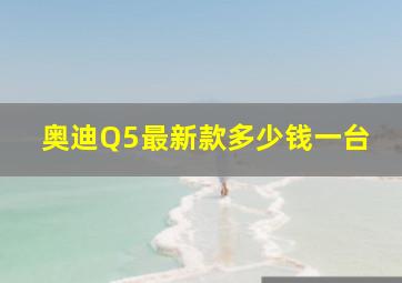 奥迪Q5最新款多少钱一台