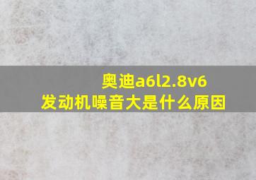 奥迪a6l2.8v6发动机噪音大是什么原因