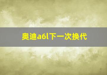 奥迪a6l下一次换代