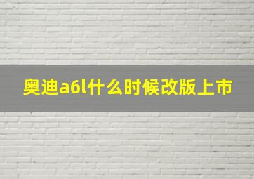 奥迪a6l什么时候改版上市