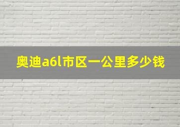 奥迪a6l市区一公里多少钱