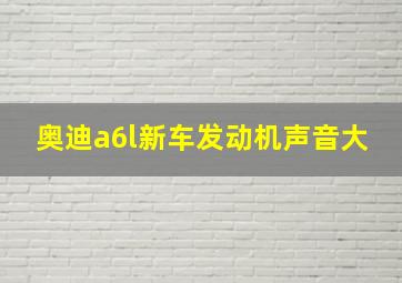 奥迪a6l新车发动机声音大