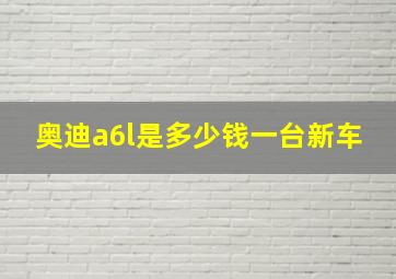 奥迪a6l是多少钱一台新车