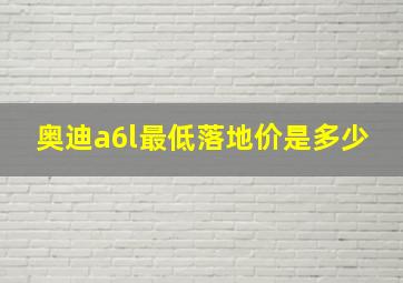 奥迪a6l最低落地价是多少