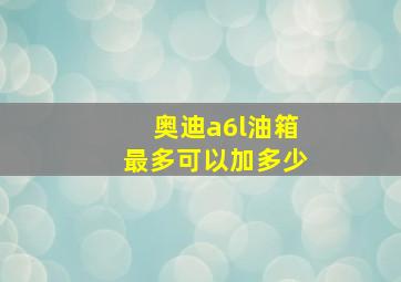 奥迪a6l油箱最多可以加多少