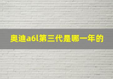 奥迪a6l第三代是哪一年的