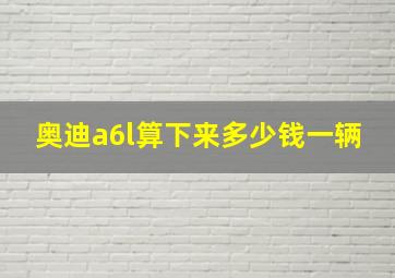 奥迪a6l算下来多少钱一辆