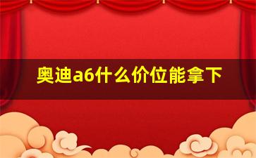 奥迪a6什么价位能拿下