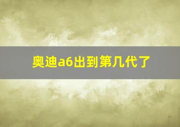 奥迪a6出到第几代了