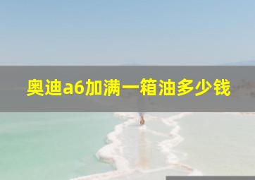 奥迪a6加满一箱油多少钱