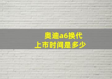 奥迪a6换代上市时间是多少