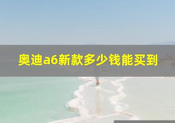 奥迪a6新款多少钱能买到