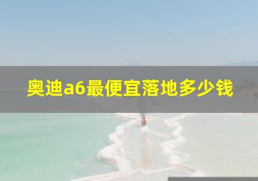 奥迪a6最便宜落地多少钱