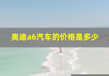 奥迪a6汽车的价格是多少