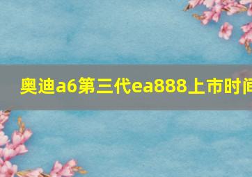 奥迪a6第三代ea888上市时间