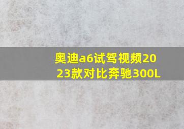 奥迪a6试驾视频2023款对比奔驰300L