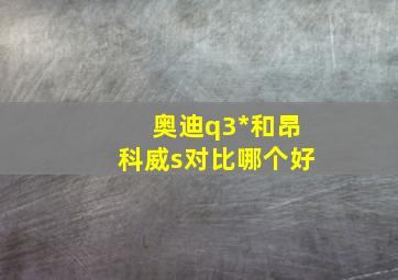 奥迪q3*和昂科威s对比哪个好