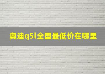 奥迪q5l全国最低价在哪里