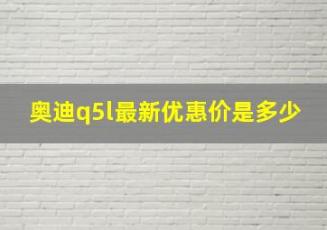 奥迪q5l最新优惠价是多少