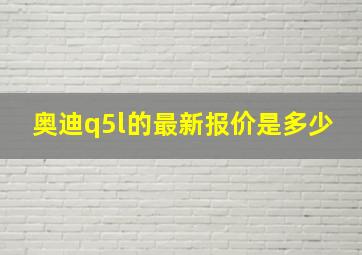 奥迪q5l的最新报价是多少