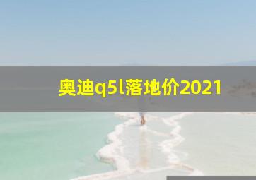 奥迪q5l落地价2021