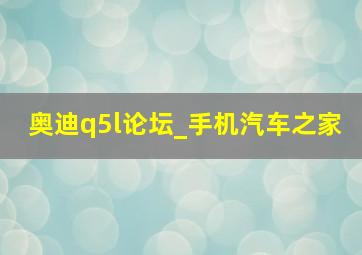 奥迪q5l论坛_手机汽车之家