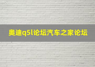 奥迪q5l论坛汽车之家论坛