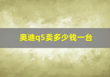 奥迪q5卖多少钱一台