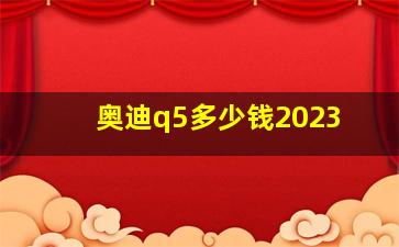 奥迪q5多少钱2023