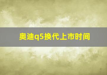 奥迪q5换代上市时间