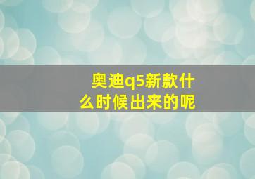 奥迪q5新款什么时候出来的呢