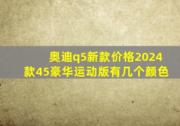 奥迪q5新款价格2024款45豪华运动版有几个颜色