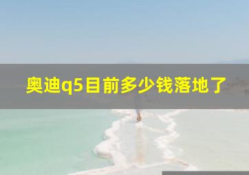 奥迪q5目前多少钱落地了