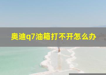 奥迪q7油箱打不开怎么办