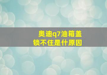 奥迪q7油箱盖锁不住是什原因