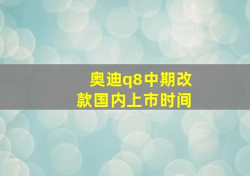 奥迪q8中期改款国内上市时间