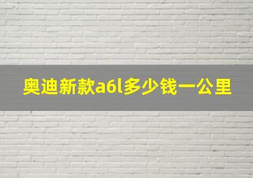 奥迪新款a6l多少钱一公里