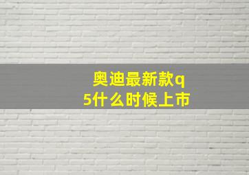 奥迪最新款q5什么时候上市